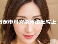 丹东市耳支架再造医院上榜清单前十强实查（丹东刘忠山整形美容被种草）