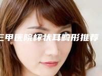 三甲医院杯状耳畸形推荐：杯状耳畸形医院前30强详细介绍