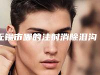 无锡市哪的注射消除泪沟医院好(渼璟医疗整形口碑技术不分伯仲)