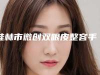 桂林市微创双眼皮整容手术价格(费用)清单爆出全新-近8个月均价为11698元