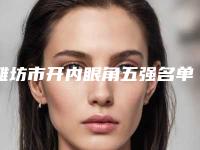 潍坊市开内眼角五强名单曝光-潍坊韩奈姿医疗美容门诊技术_口碑点评