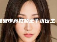 淮安市脊柱矫正手术医生排行榜获同行人士认可-淮安市脊柱矫正手术医生