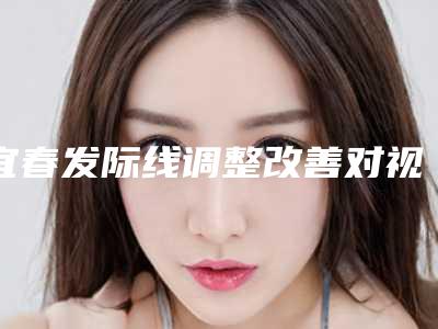宜春发际线调整改善对视力有什么影响吗