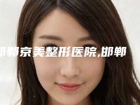 邯郸京美整形医院,邯郸市邯山区金煌后医疗美容门诊部哪家更便宜价目表PK