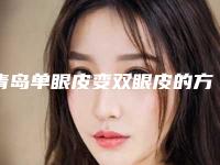 青岛单眼皮变双眼皮的方法有哪些(双眼皮怎样变单眼皮)