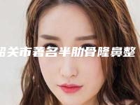 韶关市著名半肋骨隆鼻整形医院哪家历害-半肋骨隆鼻整形手术最高多少钱