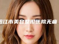 阳江市美容整形医院无痛吸脂减肥手术(阳江市无痛吸脂减肥手术医院上榜清单前十名好还实惠)