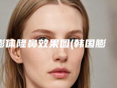 膨体隆鼻效果图(韩国膨体隆鼻效果)