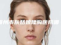 赣州市灰姑娘隆胸医院哪几家机构推荐（赣州市灰姑娘隆胸整形医院）