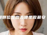 颊侧位智齿去哪里做最安全_颊侧位智齿安全吗会不会有什么副作用啊