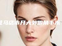 驻马店市开大外眼角手术医院top10排行榜全面了解(河南婵馨悦医疗美容门诊部技术优点分析)