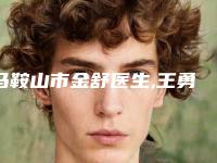 马鞍山市金舒医生,王勇医生那个好-王勇医师比较看好