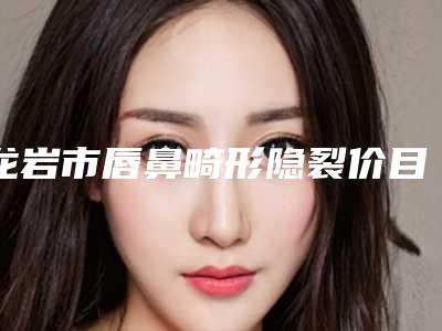 龙岩市唇鼻畸形隐裂价目表2025全新来袭,速览-龙岩市第一医院激光祛眼袋烧伤整形医疗美容科价格价位表
