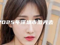 2025年深圳市激光去雀斑激光价位表2025均价一览（深圳市激光去雀斑激光费用多少钱啊）